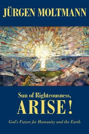 Sun of Righteousness, Arise!: God's Future for Humanity and the Earth by Jurgen Moltmann