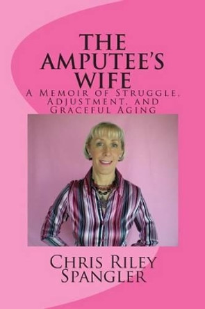 THE AMPUTEE'S WIFE - A Memoir of Struggle, Adjustment, and Graceful Aging by Chris Riley Spangler 9781482792331