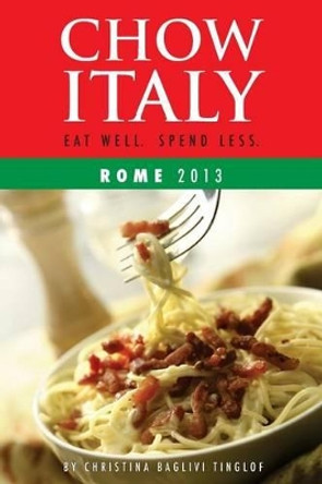 Chow Italy: Eat Well, Spend Less (Rome 2013) by Christina Baglivi Tinglof 9781482798579