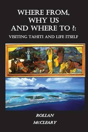 Where From, Why Us, Where To?: Visiting Tahiti and Life Itself by Rollan McCleary 9781482679588