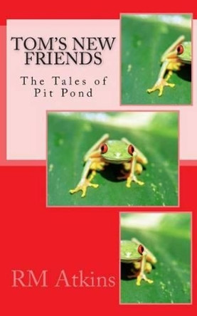 Tom's New Friends: The Tales of Pit Pond by R M Atkins 9781483912622