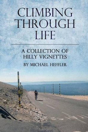 Climbing Through Life: A Collection of Hilly Vignettes by Michael J Heffler 9781484015544