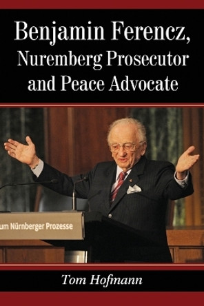 Benjamin Ferencz, Nuremberg Prosecutor and Peace Advocate by Tom Hofmann 9780786474936