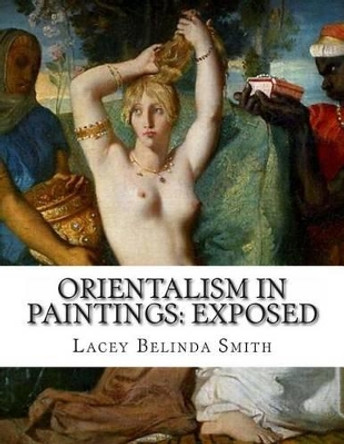 Orientalism in paintings: Exposed by Lacey Belinda Smith 9781484173558