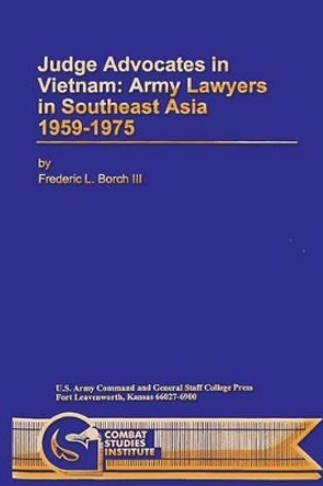 Judge Advocates in Vietnam: Army Lawyers in Southeast Asia 1959-1975 by Frederic L Borch III 9781484998151