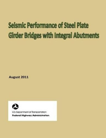 Seismic Performance of Steel Plate Girder Bridges with Integral Abutments by U S Department of Transportation 9781484198179