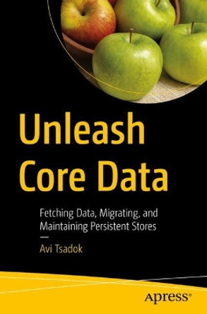 Unleash Core Data: Fetching Data, Migrating, and Maintaining Persistent Stores by Avi Tsadok 9781484282106