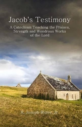 Jacob's Testimony: A Catechism Teaching the Praises, Strength and Wondrous Works of the Lord by R Joseph Ritter Jr 9781484829059