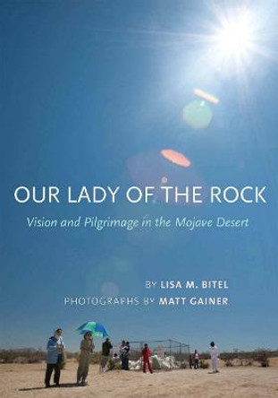 Our Lady of the Rock: Vision and Pilgrimage in the Mojave Desert by Lisa Bitel