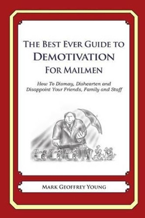 The Best Ever Guide to Demotivation for Mailmen: How To Dismay, Dishearten and Disappoint Your Friends, Family and Staff by Dick DeBartolo 9781484927991