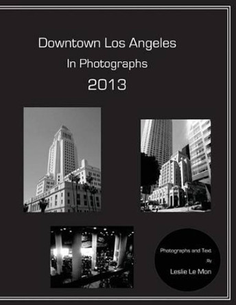 Downtown Los Angeles in Photographs 2013 by Leslie Le Mon 9781484980705