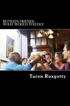 Between Friends: What would you do? by Taron Ruxgotty 9781489568472