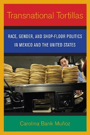 Transnational Tortillas: Race, Gender, and Shop-Floor Politics in Mexico and the United States by Carolina Bank Munoz