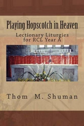 Playing Hopscotch in Heaven: Lectionary Liturgies for Year a by Thom M Shuman 9781490970820