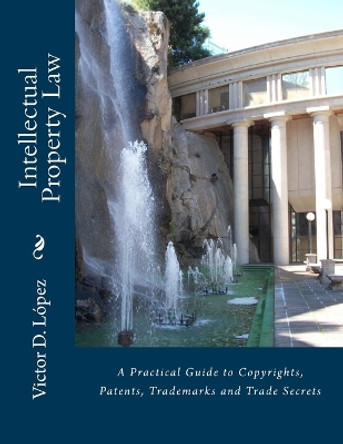 Intellectual Property Law: A Practical Guide to Copyrights, Patents, Trademarks and Trade Secrets by Victor D Lopez Esq 9781463688615