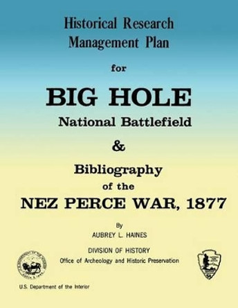 Historical Research Management Plan for Big Hole National Battlefield and Bibliography of the Nez Perce War, 1877 by Aubrey L Haines 9781484940921