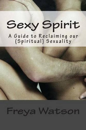 Sexy Spirit (American English version): A Guide to Reclaiming our (Spiritual) Sexuality by Freya Watson 9781484957394