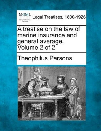 A Treatise on the Law of Marine Insurance and General Average. Volume 2 of 2 by Theophilus Parsons 9781240107797