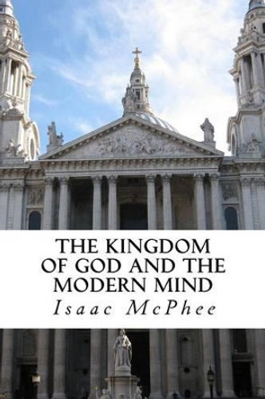 The Kingdom of God and the Modern Mind by Isaac M McPhee 9781489575470