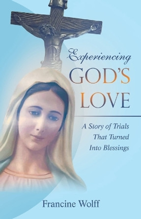 Experiencing God's Love: A Story of Trials That Turned Into Blessings by Francine Woiff 9781489749109