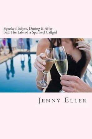Spanked Before, During & After Sex: The Life of a Spanked Callgirl by Jenny Eller 9781490307671