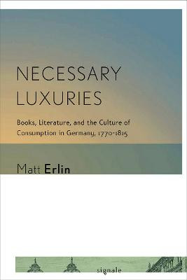 Necessary Luxuries: Books, Literature, and the Culture of Consumption in Germany, 1770-1815 by Matt Erlin