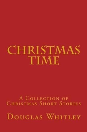 Christmas Time: A collection of Christmas short stories by Douglas B Whitley Jr 9781490581569