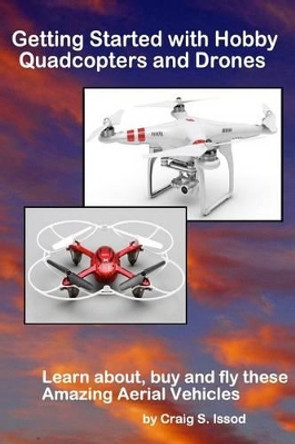 Getting Started with Hobby Quadcopters and Drones: Learn about, buy and fly these amazing aerial vehicles by Craig S Issod 9781490968971