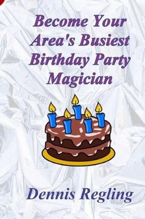 Become Your Area's Busiest Birthday Party Magician by Dr Dennis Regling 9781470034085