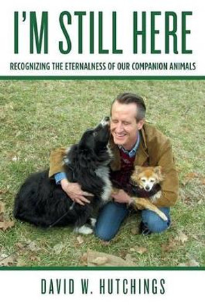 I'm Still Here: Recognizing the Eternalness of our Companion Animals by David W Hutchings 9781492702146