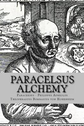 Paracelsus - Alchemy: The Alchemical Writings of Paracelsus by Philippus Aureolus Theophrastus Bombastu 9781491084694
