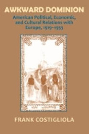 Awkward Dominion: American Political, Economic, and Cultural Relations with Europe, 1919-1933 by Frank Costigliola