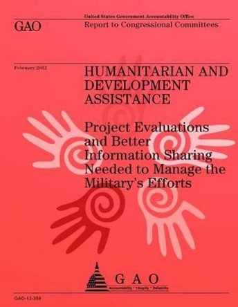 Humanitarian and Development Assistance: Project Evaluations and Better Information Sharing Needed to Manage the Military's Efforts by U S Government Accountability Office 9781491289631