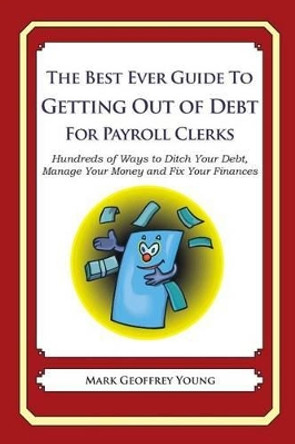 The Best Ever Guide to Getting Out of Debt for Payroll Clerks: Hundreds of Ways to Ditch Your Debt, Manage Your Money and Fix Your Finances by Mark Geoffrey Young 9781492385035