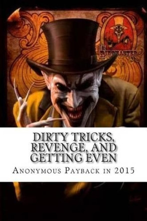 Dirty Tricks, Revenge, and Getting Even: Anonymous Payback Methods for 2015 by Ray Venge 9781492346388