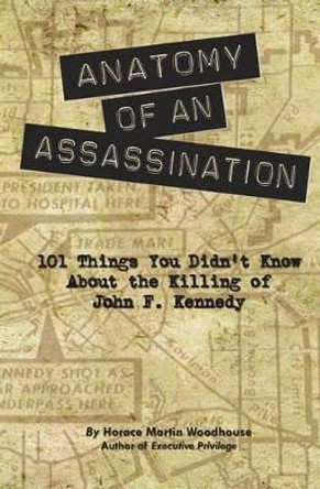 Anatomy of an Assassination: 101 Things You Didn't Know About the Killing of John F. Kennedy by Horace Martin Woodhouse 9781492379652