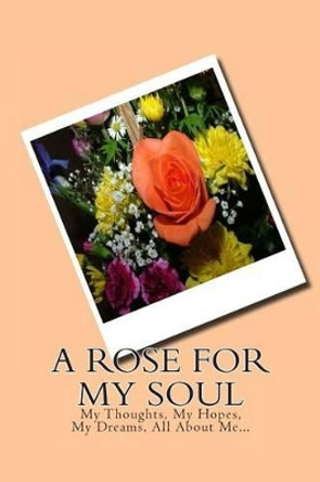 A Rose For My Soul: My Thoughts, My Hopes, My Dreams, All About Me... by Monna Ellithorpe 9781492381433