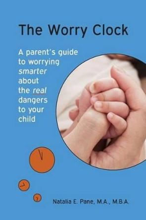 The Worry Clock: A Parent's Guide to Worrying Smarter about The Real Dangers to Your Child by Natalia E Pane M a 9781492774785