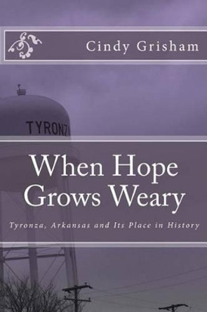 When Hope Grows Weary: Tyronza, Arkansas and Its Place in History by Cindy Grisham 9781492806370