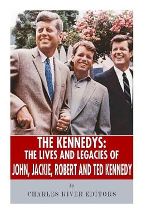 The Kennedys: The Lives and Legacies of John, Jackie, Robert, and Ted Kennedy by Charles River Editors 9781492924449