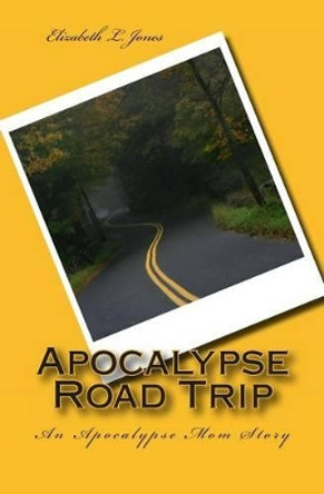 Apocalypse Road Trip: An Apocalypse Mom Story by Elizabeth L Jones 9781492981978