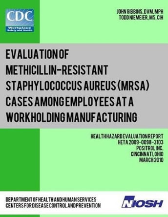 Evaluation of Methicillin-resistant Staphylococcus aureus (MRSA) Cases Among Employees at a Workholding Manufacturing Facility: Health Hazard Evaluation Report: HETA 2009-0098-3103 by Todd Niemeier 9781492994091