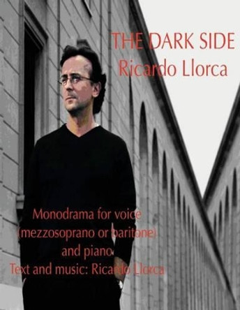 The Dark Side: (Monodrama for mezzosoprano (or baritone) and piano with text and music of Ricardo Llorca) by Ricardo Llorca 9781493703302