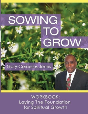 Sowing to Grow Workbook: Laying The Foundation for Spiritual Growth by Gary Cornelius Jones 9781493735723