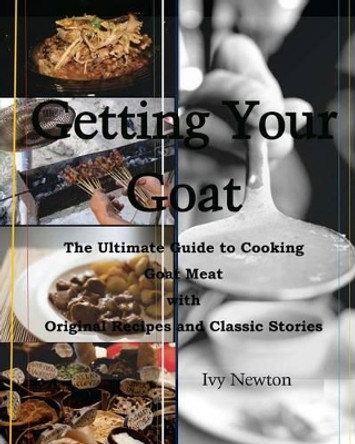 Getting Your Goat: The Ultimate Guide to Cooking Goat Meat with Original Recipes and Classic Stories by Ivy Newton 9781492995630