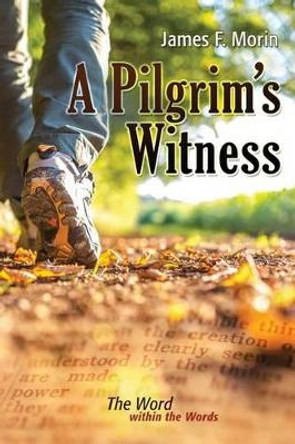 A Pilgrim's Witness: The Word within the Words by James F Morin 9781493678013