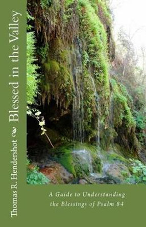 Blessed in the Valley: A Guide to Understanding the Blessed Life of Psalm 84 by Thomas R Hendershot 9781493722181