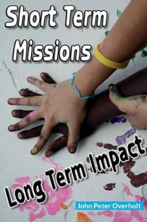 Short Term Missions: Long Term Impact by John Peter Overholt 9781493781515