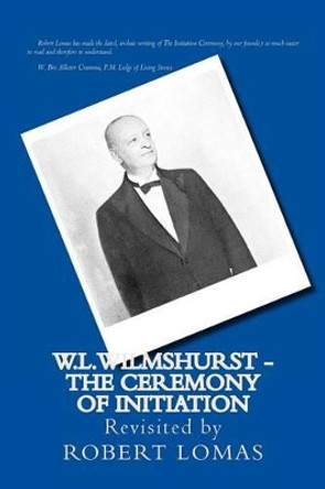 W.L.Wilmshurst - The Ceremony of Initiation: Revisited by Robert Lomas by Walter Leslie Wilmshurst 9781493794591