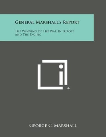 General Marshall's Report: The Winning of the War in Europe and the Pacific by George C Marshall 9781494015459